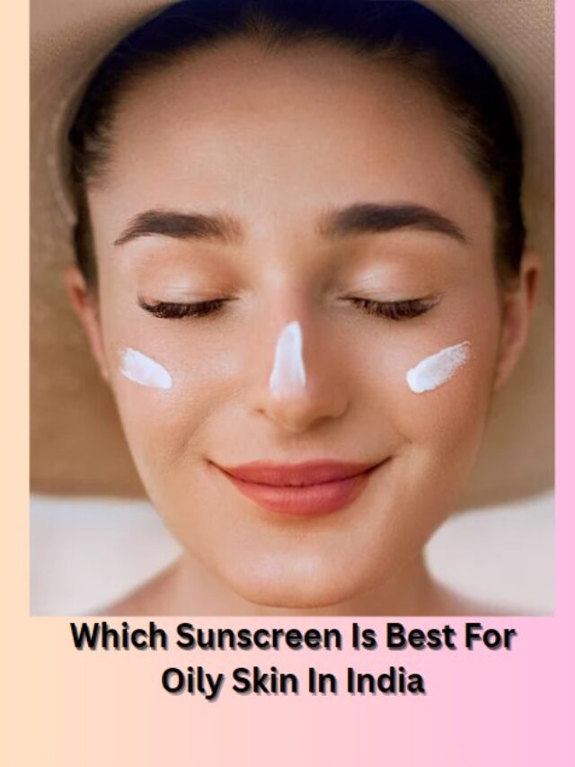 Which Sunscreen Is Best For Oily Skin In India